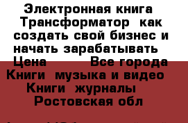 Электронная книга «Трансформатор» как создать свой бизнес и начать зарабатывать › Цена ­ 100 - Все города Книги, музыка и видео » Книги, журналы   . Ростовская обл.